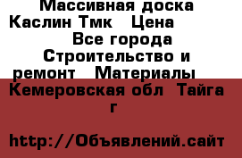 Массивная доска Каслин Тмк › Цена ­ 2 000 - Все города Строительство и ремонт » Материалы   . Кемеровская обл.,Тайга г.